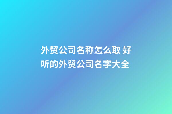 外贸公司名称怎么取 好听的外贸公司名字大全